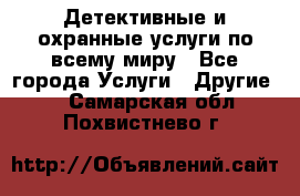 Детективные и охранные услуги по всему миру - Все города Услуги » Другие   . Самарская обл.,Похвистнево г.